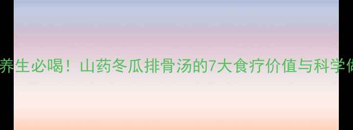 秋冬养生必喝山药冬瓜排骨汤的7大食疗价值与科学做法