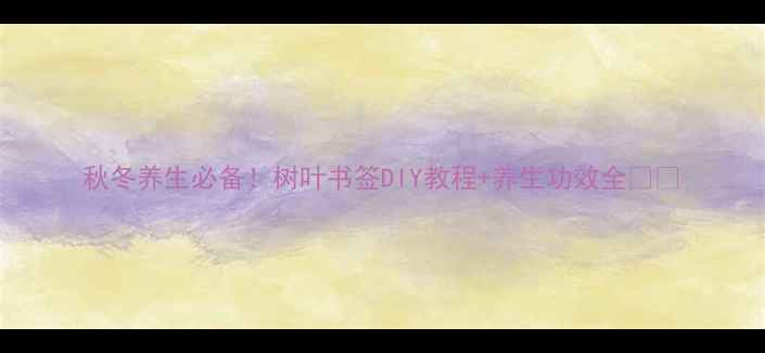 秋冬养生必备树叶书签DIY教程养生功效全