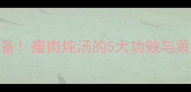 图片 秋冬养生必备！瘦肉炖汤的5大功效与黄金搭配指南