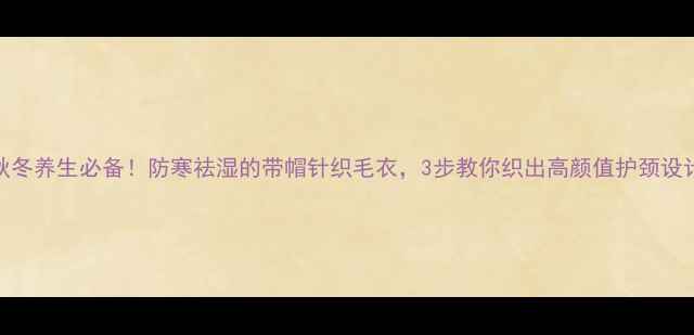 图片 秋冬养生必备！防寒祛湿的带帽针织毛衣，3步教你织出高颜值护颈设计