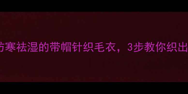 秋冬养生必备防寒祛湿的带帽针织毛衣3步教你织出高颜值护颈设计