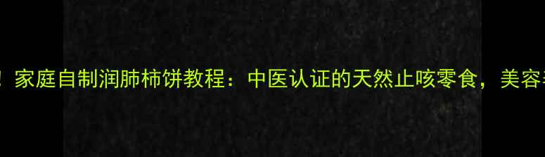 秋冬养生必看家庭自制润肺柿饼教程中医认证的天然止咳零食美容养颜效果翻倍