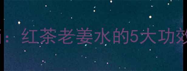 秋冬养生黄金搭档红茶老姜水的5大功效与科学饮用指南