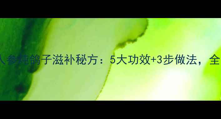 秋冬必吃人参炖鸽子滋补秘方5大功效3步做法全家抗寒必备