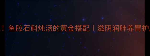 秋冬必吃鱼胶石斛炖汤的黄金搭配滋阴润肺养胃护肝全攻略