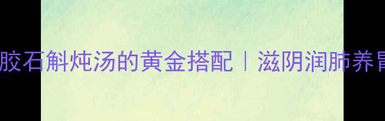 图片 秋冬必吃！鱼胶石斛炖汤的黄金搭配｜滋阴润肺养胃护肝全攻略1