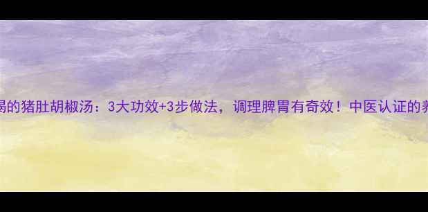 秋冬必喝的猪肚胡椒汤3大功效3步做法调理脾胃有奇效中医认证的养生秘方