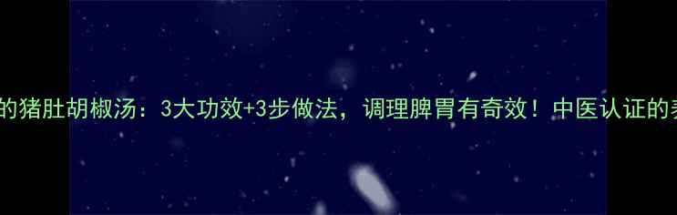图片 秋冬必喝的猪肚胡椒汤：3大功效+3步做法，调理脾胃有奇效！中医认证的养生秘方1