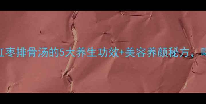 图片 秋冬必喝！红枣排骨汤的5大养生功效+美容养颜秘方，喝出好气色🔥