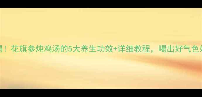 图片 秋冬必喝！花旗参炖鸡汤的5大养生功效+详细教程，喝出好气色好状态！
