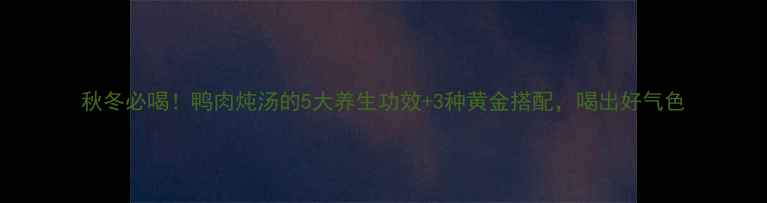 秋冬必喝鸭肉炖汤的5大养生功效3种黄金搭配喝出好气色