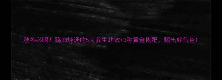 图片 秋冬必喝！鸭肉炖汤的5大养生功效+3种黄金搭配，喝出好气色1