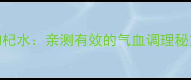 秋冬必备红糖大枣枸杞水亲测有效的气血调理秘方3步自制养生茶饮