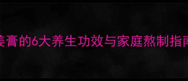 图片 秋冬必备！红糖姜膏的6大养生功效与家庭熬制指南（附科学原理）