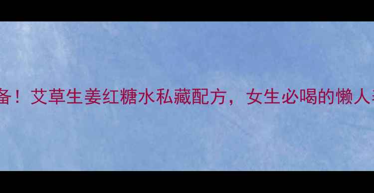 秋冬必备艾草生姜红糖水私藏配方女生必喝的懒人养生法