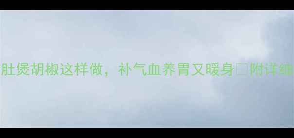 图片 秋冬暖胃神器！猪肚煲胡椒这样做，补气血养胃又暖身🔥附详细教程和养生小贴士