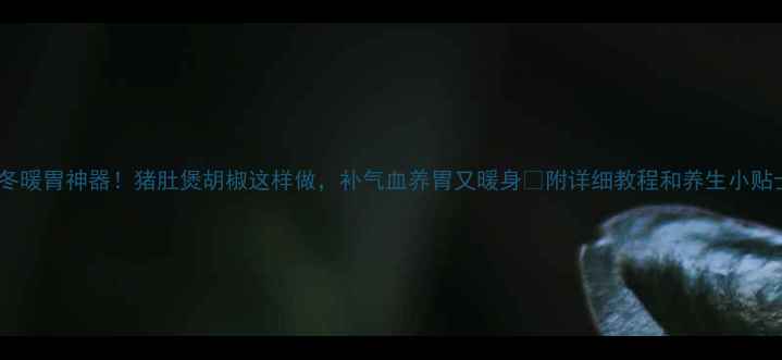 图片 秋冬暖胃神器！猪肚煲胡椒这样做，补气血养胃又暖身🔥附详细教程和养生小贴士2