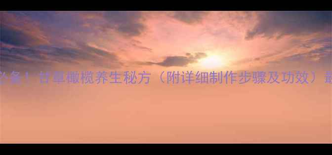 图片 秋冬润燥必备！甘草橄榄养生秘方（附详细制作步骤及功效）最新改良版