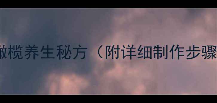 秋冬润燥必备甘草橄榄养生秘方附详细制作步骤及功效最新改良版
