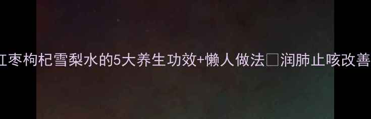 图片 秋冬润燥神器！红枣枸杞雪梨水的5大养生功效+懒人做法🌟润肺止咳改善睡眠的黄金搭配1