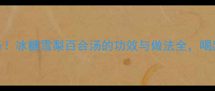 秋冬润肺必备冰糖雪梨百合汤的功效与做法全喝出健康好气色