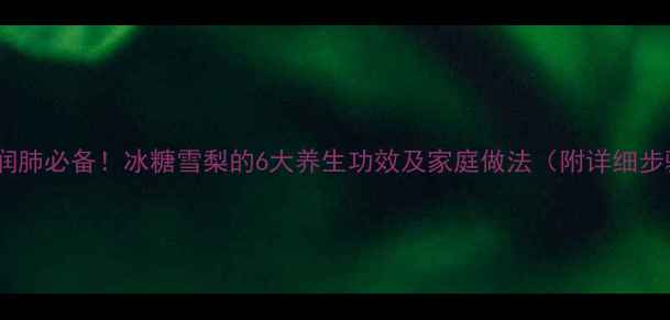 秋冬润肺必备冰糖雪梨的6大养生功效及家庭做法附详细步骤
