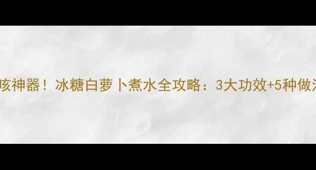 秋冬润肺止咳神器冰糖白萝卜煮水全攻略3大功效5种做法禁忌人群