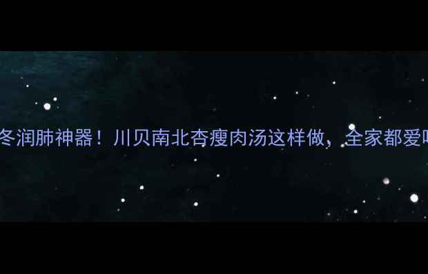 秋冬润肺神器川贝南北杏瘦肉汤这样做全家都爱喝