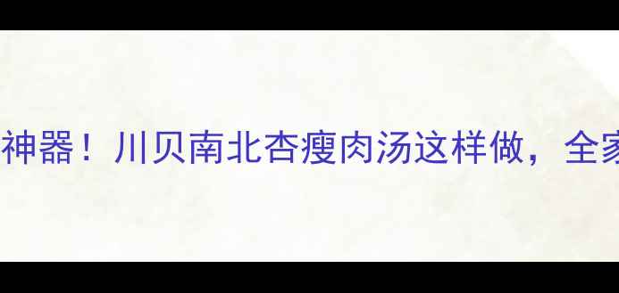 图片 秋冬润肺神器！川贝南北杏瘦肉汤这样做，全家都爱喝2
