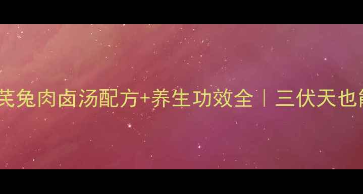 秋冬滋补党参黄芪兔肉卤汤配方养生功效全三伏天也能喝的温补汤品