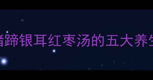 图片 秋冬滋补必看！猪蹄银耳红枣汤的五大养生功效+详细做法1