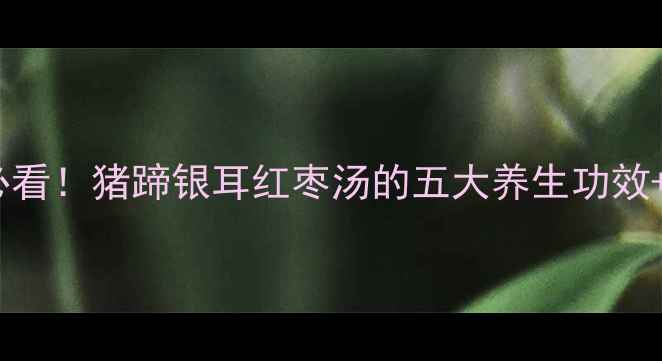 秋冬滋补必看猪蹄银耳红枣汤的五大养生功效详细做法