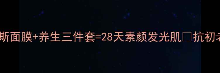 秋冬焕肤秘籍慕斯面膜养生三件套28天素颜发光肌抗初老从细胞养护开始