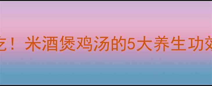 秋冬进补必吃米酒煲鸡汤的5大养生功效与做法指南