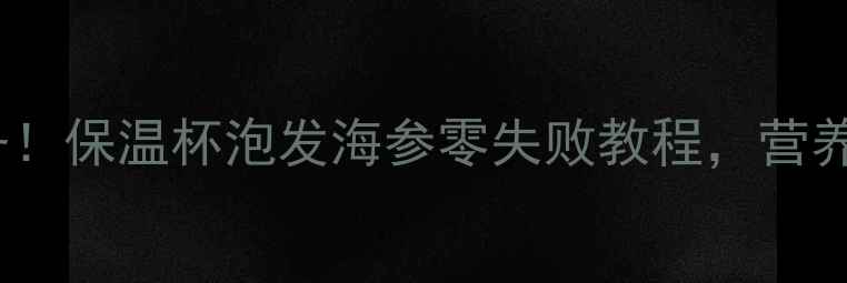 秋冬进补必备保温杯泡发海参零失败教程营养翻倍这样做