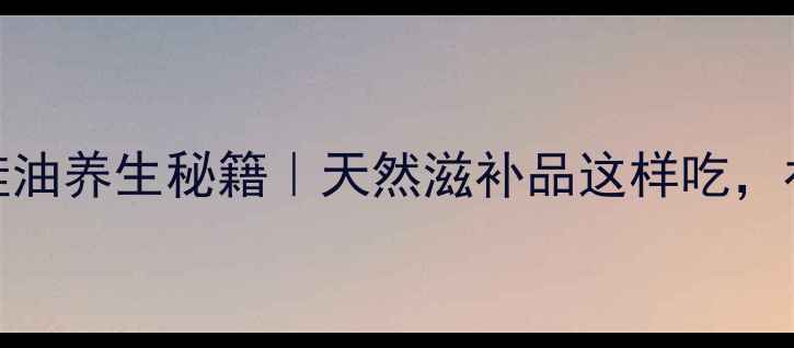 图片 秋冬进补必看东北林蛙油养生秘籍｜天然滋补品这样吃，补肾养颜抗衰老全攻略