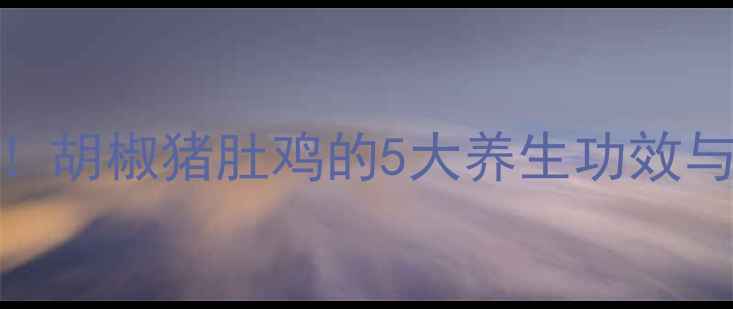 秋冬进补必看胡椒猪肚鸡的5大养生功效与科学食疗方案