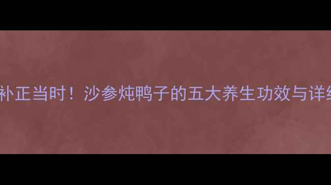 秋冬进补正当时沙参炖鸭子的五大养生功效与详细做法