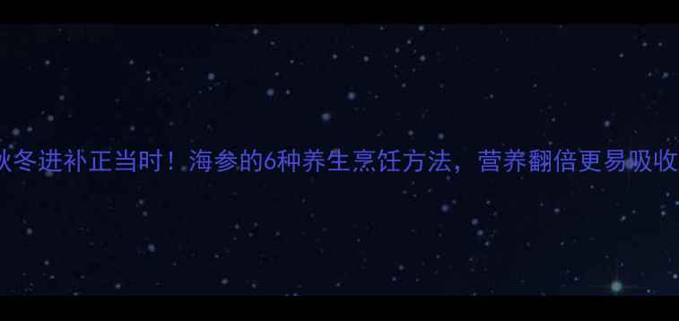 秋冬进补正当时海参的6种养生烹饪方法营养翻倍更易吸收