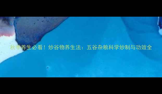 秋季养生必看炒谷物养生法五谷杂粮科学炒制与功效全
