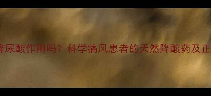 秋水仙碱有降尿酸作用吗科学痛风患者的天然降酸药及正确使用指南