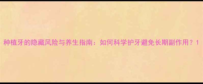 图片 种植牙的隐藏风险与养生指南：如何科学护牙避免长期副作用？1