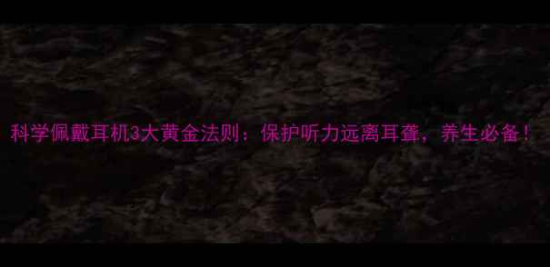 图片 科学佩戴耳机3大黄金法则：保护听力远离耳聋，养生必备！