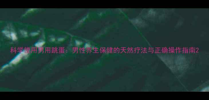 科学使用男用跳蛋男性养生保健的天然疗法与正确操作指南