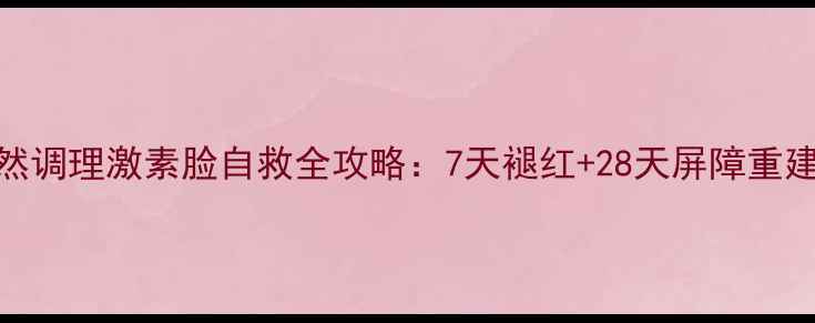图片 科学修复+天然调理激素脸自救全攻略：7天褪红+28天屏障重建的黄金方案2