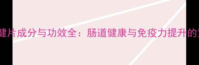 科学倍立健片成分与功效全肠道健康与免疫力提升的黄金组合