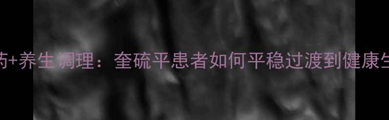 科学停药养生调理奎硫平患者如何平稳过渡到健康生活指南