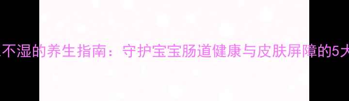 图片 科学储存尿不湿的养生指南：守护宝宝肠道健康与皮肤屏障的5大黄金法则1