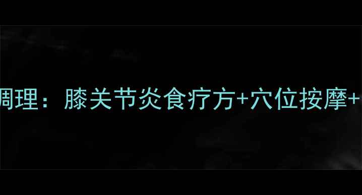 图片 科学养护+日常调理：膝关节炎食疗方+穴位按摩+中药泡脚全攻略