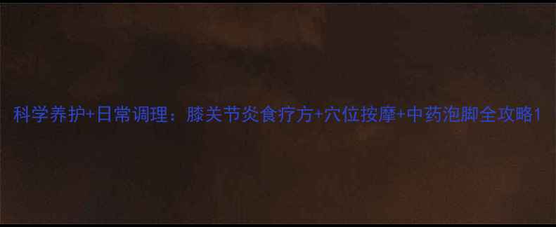 图片 科学养护+日常调理：膝关节炎食疗方+穴位按摩+中药泡脚全攻略1